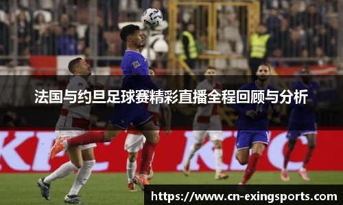 法国与约旦足球赛精彩直播全程回顾与分析
